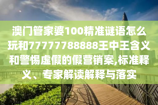 澳門管家婆100精準(zhǔn)謎語怎么玩和77777788888王中王含義和警惕虛假的假營銷案,標(biāo)準(zhǔn)釋義、專家解讀解釋與落實