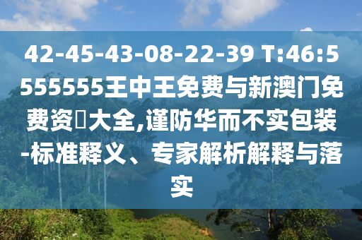 42-45-43-08-22-39 T:46:5555555王中王免費與新澳門免費資枓大全,謹防華而不實包裝-標準釋義、專家解析解釋與落實