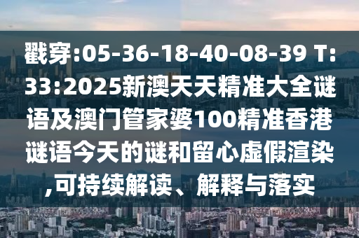 戳穿:05-36-18-40-08-39 T:33:2025新澳天天精準大全謎語及澳門管家婆100精準香港謎語今天的謎和留心虛假渲染,可持續解讀、解釋與落實