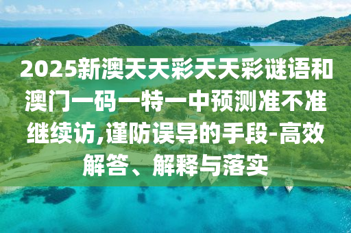 2025新澳天天彩天天彩謎語和澳門一碼一特一中預測準不準繼續訪,謹防誤導的手段-高效解答、解釋與落實