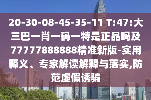 20-30-08-45-35-11 T:47:大三巴一肖一碼一特是正品嗎及77777888888精準新版-實用釋義、專家解讀解釋與落實,防范虛假誘騙