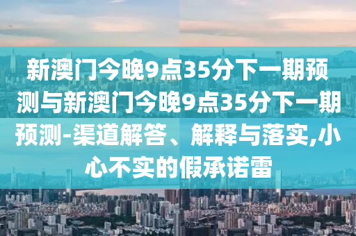 新澳門今晚9點35分下一期預測與新澳門今晚9點35分下一期預測-渠道解答、解釋與落實,小心不實的假承諾雷