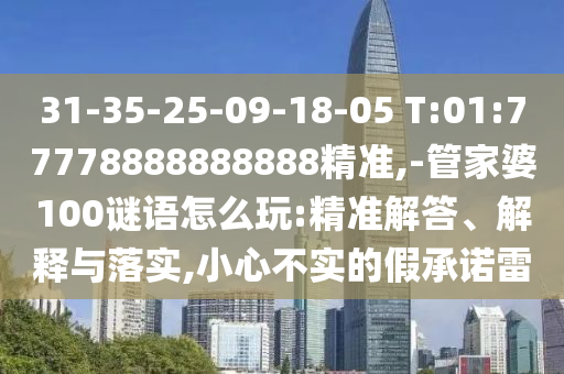 31-35-25-09-18-05 T:01:77778888888888精準,-管家婆100謎語怎么玩:精準解答、解釋與落實,小心不實的假承諾雷