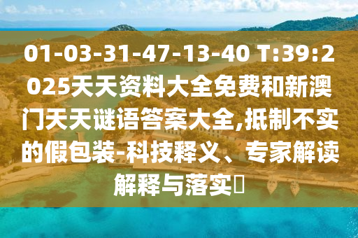 01-03-31-47-13-40 T:39:2025天天資料大全免費和新澳門天天謎語答案大全,抵制不實的假包裝-科技釋義、專家解讀解釋與落實?