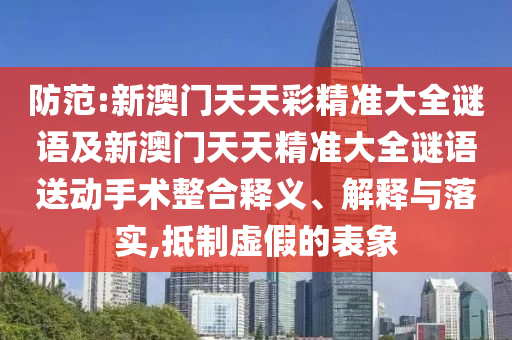 防范:新澳門天天彩精準大全謎語及新澳門天天精準大全謎語送動手術整合釋義、解釋與落實,抵制虛假的表象