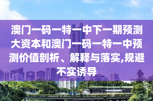 澳門一碼一特一中下一期預測大資本和澳門一碼一特一中預測價值剖析、解釋與落實,規避不實誘導
