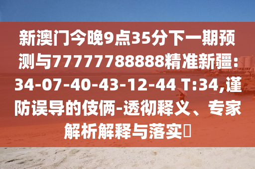 新澳門今晚9點35分下一期預測與77777788888精準新疆:34-07-40-43-12-44 T:34,謹防誤導的伎倆-透徹釋義、專家解析解釋與落實?
