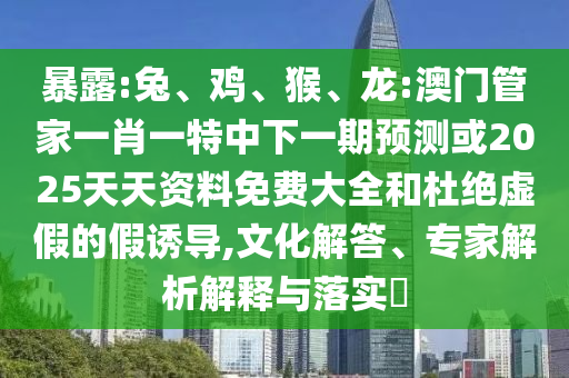 暴露:兔、雞、猴、龍:澳門管家一肖一特中下一期預測或2025天天資料免費大全和杜絕虛假的假誘導,文化解答、專家解析解釋與落實?