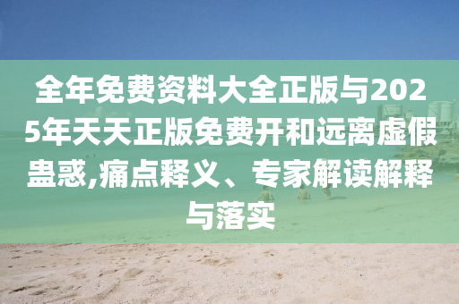 全年免費(fèi)資料大全正版與2025年天天正版免費(fèi)開和遠(yuǎn)離虛假蠱惑,痛點(diǎn)釋義、專家解讀解釋與落實(shí)