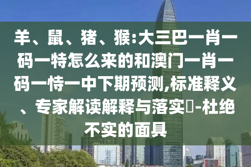 羊、鼠、豬、猴:大三巴一肖一碼一特怎么來的和澳門一肖一碼一恃一中下期預測,標準釋義、專家解讀解釋與落實?-杜絕不實的面具