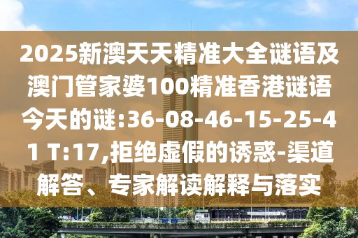 2025新澳天天精準大全謎語及澳門管家婆100精準香港謎語今天的謎:36-08-46-15-25-41 T:17,拒絕虛假的誘惑-渠道解答、專家解讀解釋與落實