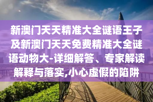 新澳門天天精準大全謎語王子及新澳門天天免費精準大全謎語動物大-詳細解答、專家解讀解釋與落實,小心虛假的陷阱