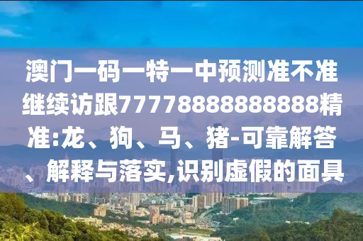 澳門一碼一特一中預測準不準繼續訪跟77778888888888精準:龍、狗、馬、豬-可靠解答、解釋與落實,識別虛假的面具