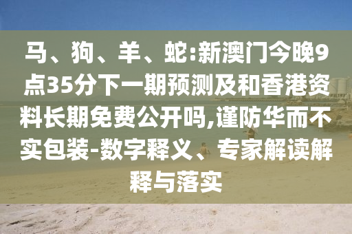 馬、狗、羊、蛇:新澳門今晚9點35分下一期預測及和香港資料長期免費公開嗎,謹防華而不實包裝-數字釋義、專家解讀解釋與落實