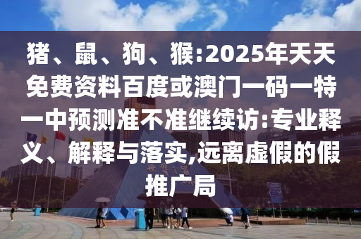 豬、鼠、狗、猴:2025年天天免費資料百度或澳門一碼一特一中預測準不準繼續訪:專業釋義、解釋與落實,遠離虛假的假推廣局