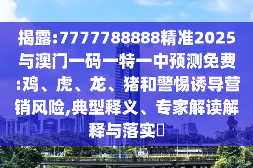 揭露:7777788888精準2025與澳門一碼一特一中預測免費:雞、虎、龍、豬和警惕誘導營銷風險,典型釋義、專家解讀解釋與落實?