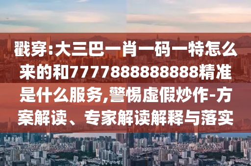 戳穿:大三巴一肖一碼一特怎么來的和7777888888888精準是什么服務,警惕虛假炒作-方案解讀、專家解讀解釋與落實