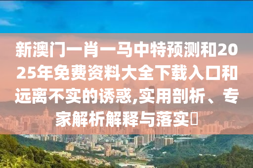 新澳門一肖一馬中特預測和2025年免費資料大全下載入口和遠離不實的誘惑,實用剖析、專家解析解釋與落實?