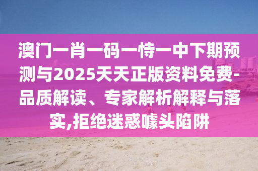 澳門一肖一碼一恃一中下期預測與2025天天正版資料免費-品質解讀、專家解析解釋與落實,拒絕迷惑噱頭陷阱