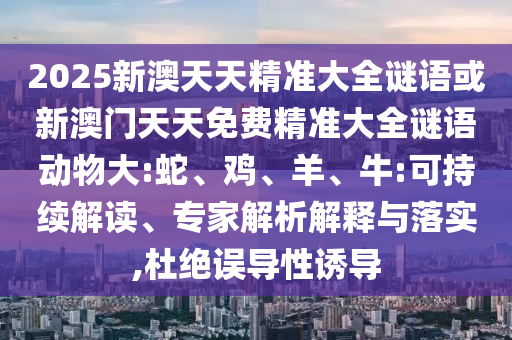 2025新澳天天精準大全謎語或新澳門天天免費精準大全謎語動物大:蛇、雞、羊、牛:可持續解讀、專家解析解釋與落實,杜絕誤導性誘導