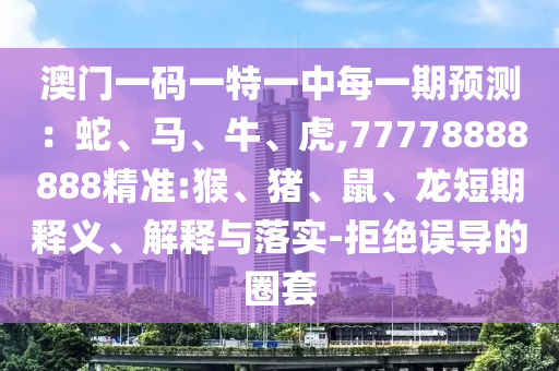 澳門一碼一特一中每一期預測：蛇、馬、牛、虎,77778888888精準:猴、豬、鼠、龍短期釋義、解釋與落實-拒絕誤導的圈套
