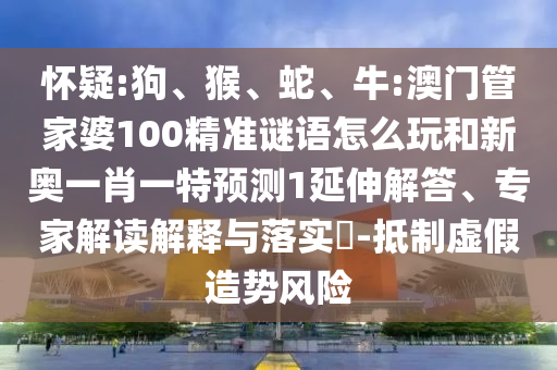 懷疑:狗、猴、蛇、牛:澳門管家婆100精準謎語怎么玩和新奧一肖一特預測1延伸解答、專家解讀解釋與落實?-抵制虛假造勢風險
