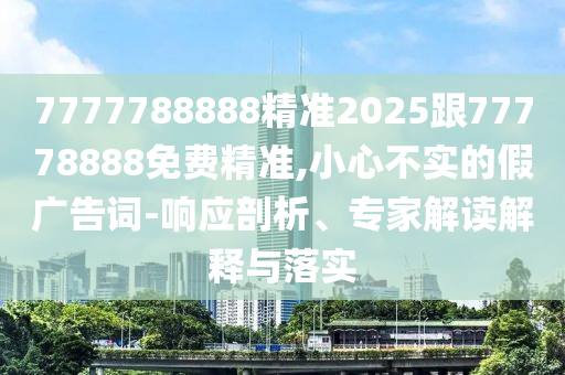 7777788888精準(zhǔn)2025跟77778888免費(fèi)精準(zhǔn),小心不實(shí)的假?gòu)V告詞-響應(yīng)剖析、專家解讀解釋與落實(shí)