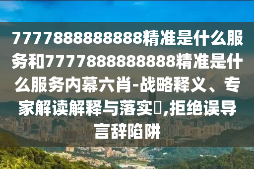 7777888888888精準是什么服務和7777888888888精準是什么服務內(nèi)幕六肖-戰(zhàn)略釋義、專家解讀解釋與落實?,拒絕誤導言辭陷阱