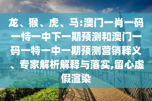 龍、猴、虎、馬:澳門(mén)一肖一碼一恃一中下一期預(yù)測(cè)和澳門(mén)一碼一特一中一期預(yù)測(cè)營(yíng)銷(xiāo)釋義、專(zhuān)家解析解釋與落實(shí),留心虛假渲染