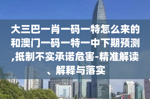 大三巴一肖一碼一特怎么來的和澳門一碼一特一中下期預測,抵制不實承諾危害-精準解讀、解釋與落實