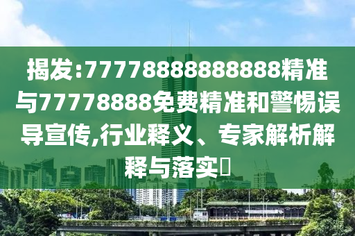 揭發:77778888888888精準與77778888免費精準和警惕誤導宣傳,行業釋義、專家解析解釋與落實?