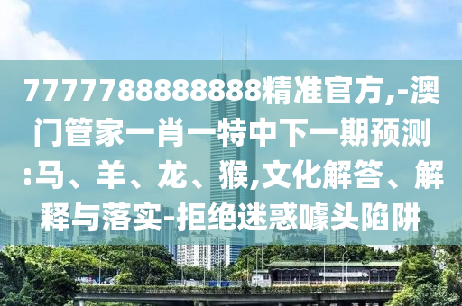 7777788888888精準(zhǔn)官方,-澳門(mén)管家一肖一特中下一期預(yù)測(cè):馬、羊、龍、猴,文化解答、解釋與落實(shí)-拒絕迷惑噱頭陷阱
