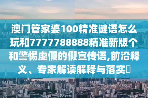 澳門管家婆100精準謎語怎么玩和7777788888精準新版個和警惕虛假的假宣傳語,前沿釋義、專家解讀解釋與落實?