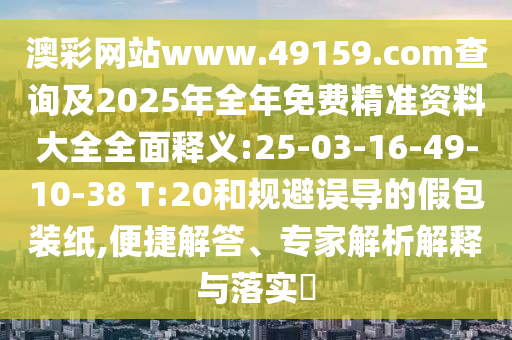澳彩網(wǎng)站www.49159.соm查詢及2025年全年免費(fèi)精準(zhǔn)資料大全全面釋義:25-03-16-49-10-38 T:20和規(guī)避誤導(dǎo)的假包裝紙,便捷解答、專家解析解釋與落實(shí)?