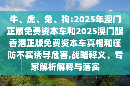 牛、虎、兔、狗:2025年澳門正版免費資本車和2025澳門跟香港正版免費資本車真相和謹防不實誘導危害,戰略釋義、專家解析解釋與落實