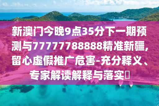 新澳門今晚9點(diǎn)35分下一期預(yù)測(cè)與77777788888精準(zhǔn)新疆,留心虛假推廣危害-充分釋義、專家解讀解釋與落實(shí)?