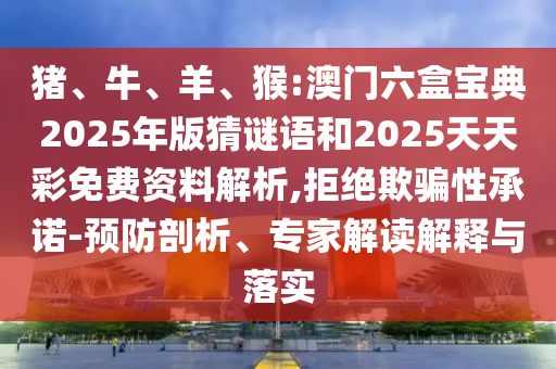 豬、牛、羊、猴:澳門六盒寶典2025年版猜謎語和2025天天彩免費(fèi)資料解析,拒絕欺騙性承諾-預(yù)防剖析、專家解讀解釋與落實(shí)