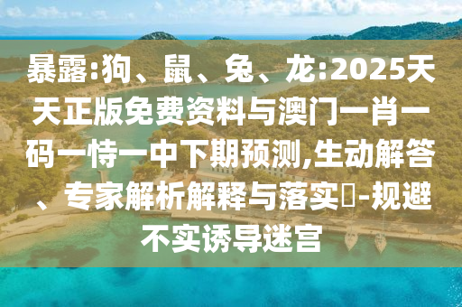暴露:狗、鼠、兔、龍:2025天天正版免費資料與澳門一肖一碼一恃一中下期預測,生動解答、專家解析解釋與落實?-規避不實誘導迷宮
