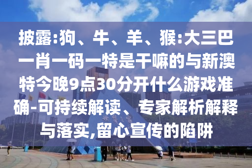 披露:狗、牛、羊、猴:大三巴一肖一碼一特是干嘛的與新澳特今晚9點30分開什么游戲準確-可持續(xù)解讀、專家解析解釋與落實,留心宣傳的陷阱