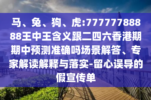 馬、兔、狗、虎:77777788888王中王含義跟二四六香港期期中預測準確嗎場景解答、專家解讀解釋與落實-留心誤導的假宣傳單