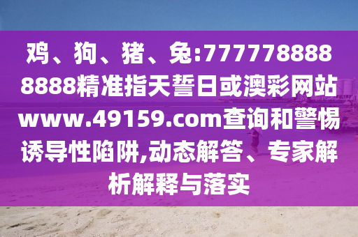 雞、狗、豬、兔:7777788888888精準(zhǔn)指天誓日或澳彩網(wǎng)站www.49159.соm查詢和警惕誘導(dǎo)性陷阱,動(dòng)態(tài)解答、專家解析解釋與落實(shí)