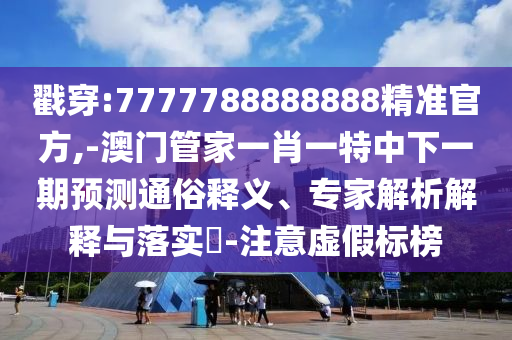 戳穿:7777788888888精準(zhǔn)官方,-澳門(mén)管家一肖一特中下一期預(yù)測(cè)通俗釋義、專(zhuān)家解析解釋與落實(shí)?-注意虛假標(biāo)榜