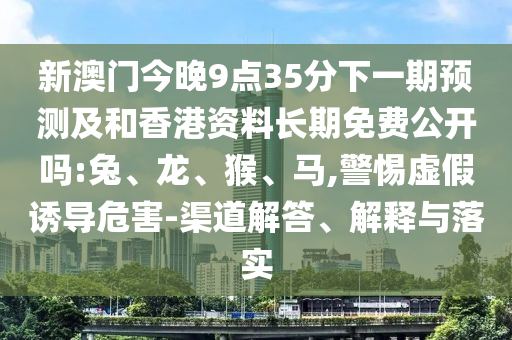 新澳門今晚9點35分下一期預(yù)測及和香港資料長期免費公開嗎:兔、龍、猴、馬,警惕虛假誘導(dǎo)危害-渠道解答、解釋與落實