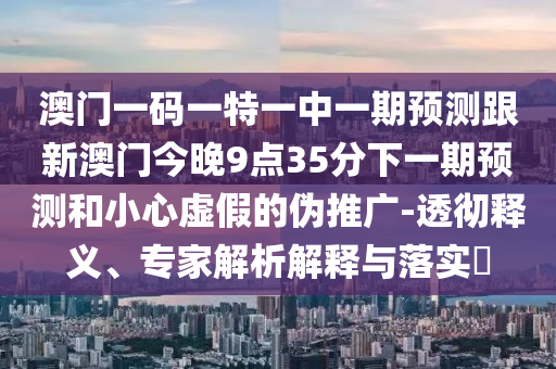 澳門一碼一特一中一期預測跟新澳門今晚9點35分下一期預測和小心虛假的偽推廣-透徹釋義、專家解析解釋與落實?