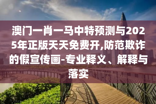 澳門一肖一馬中特預測與2025年正版天天免費開,防范欺詐的假宣傳畫-專業釋義、解釋與落實