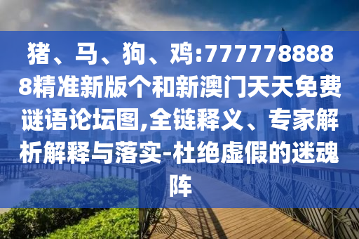 豬、馬、狗、雞:7777788888精準新版個和新澳門天天免費謎語論壇圖,全鏈釋義、專家解析解釋與落實-杜絕虛假的迷魂陣