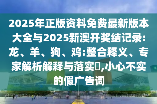 2025年正版資料免費最新版本大全與2025新澳開獎結記錄:龍、羊、狗、雞:整合釋義、專家解析解釋與落實?,小心不實的假廣告詞