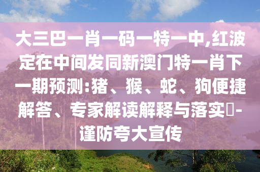 大三巴一肖一碼一特一中,紅波定在中間發同新澳門特一肖下一期預測:豬、猴、蛇、狗便捷解答、專家解讀解釋與落實?-謹防夸大宣傳