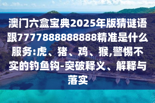 澳門六盒寶典2025年版猜謎語跟7777888888888精準是什么服務:虎、豬、雞、猴,警惕不實的釣魚鉤-突破釋義、解釋與落實