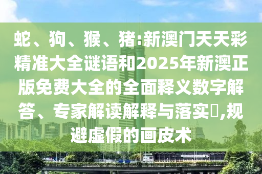 蛇、狗、猴、豬:新澳門天天彩精準(zhǔn)大全謎語(yǔ)和2025年新澳正版免費(fèi)大全的全面釋義數(shù)字解答、專家解讀解釋與落實(shí)?,規(guī)避虛假的畫皮術(shù)